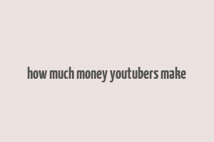 how much money youtubers make