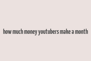 how much money youtubers make a month