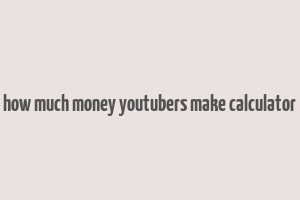 how much money youtubers make calculator