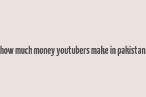 how much money youtubers make in pakistan