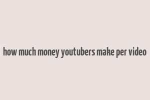 how much money youtubers make per video