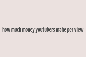 how much money youtubers make per view