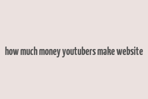 how much money youtubers make website