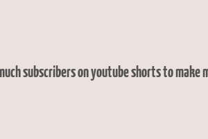 how much subscribers on youtube shorts to make money