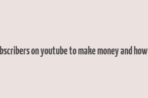 how much subscribers on youtube to make money and how much money