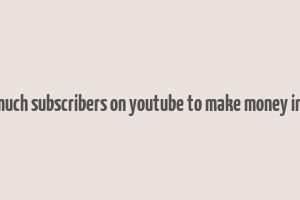 how much subscribers on youtube to make money in india