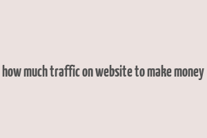 how much traffic on website to make money