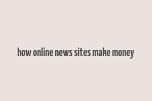 how online news sites make money