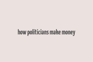 how politicians make money