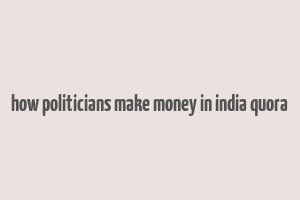 how politicians make money in india quora