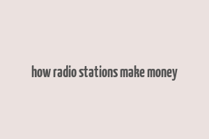 how radio stations make money