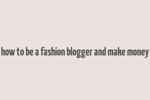 how to be a fashion blogger and make money