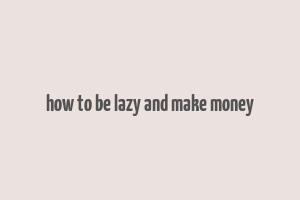 how to be lazy and make money