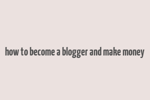 how to become a blogger and make money