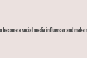 how to become a social media influencer and make money