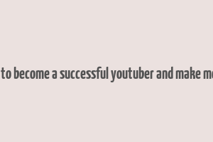 how to become a successful youtuber and make money