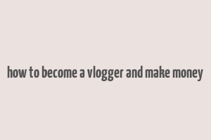 how to become a vlogger and make money