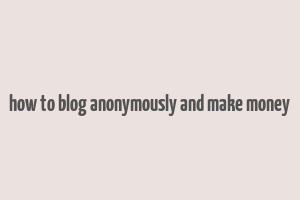 how to blog anonymously and make money