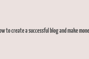 how to create a successful blog and make money