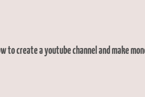 how to create a youtube channel and make money