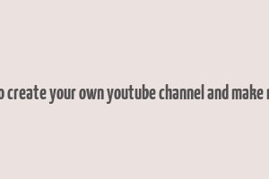 how to create your own youtube channel and make money