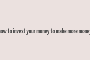 how to invest your money to make more money