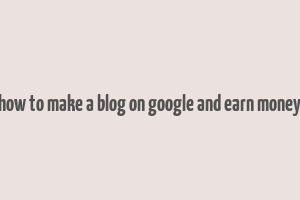 how to make a blog on google and earn money