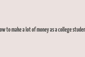 how to make a lot of money as a college student