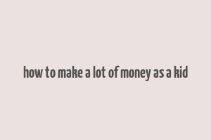 how to make a lot of money as a kid