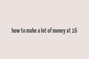 how to make a lot of money at 16