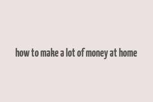 how to make a lot of money at home