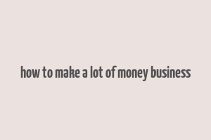 how to make a lot of money business