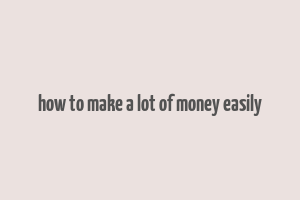 how to make a lot of money easily