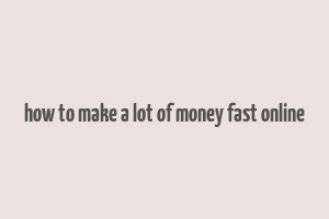 how to make a lot of money fast online