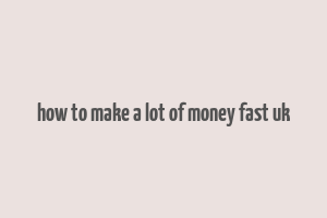 how to make a lot of money fast uk