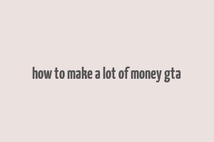 how to make a lot of money gta