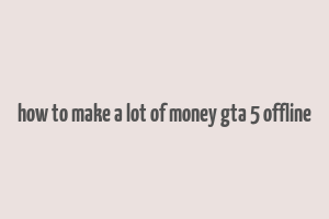 how to make a lot of money gta 5 offline