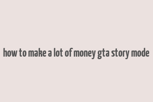 how to make a lot of money gta story mode