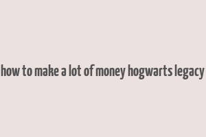 how to make a lot of money hogwarts legacy