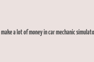 how to make a lot of money in car mechanic simulator 2021