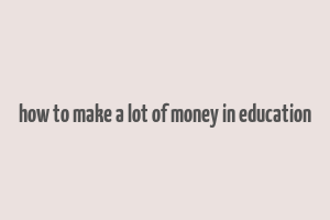 how to make a lot of money in education