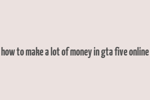 how to make a lot of money in gta five online