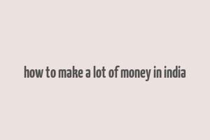 how to make a lot of money in india