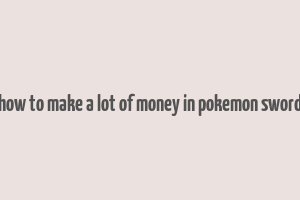 how to make a lot of money in pokemon sword