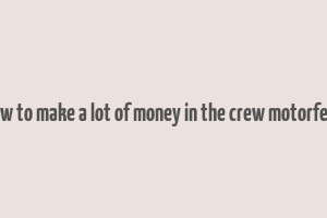 how to make a lot of money in the crew motorfest