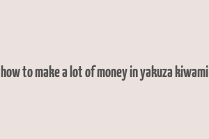 how to make a lot of money in yakuza kiwami