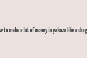 how to make a lot of money in yakuza like a dragon