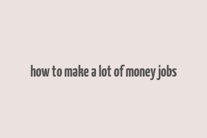 how to make a lot of money jobs