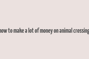 how to make a lot of money on animal crossing