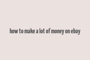 how to make a lot of money on ebay